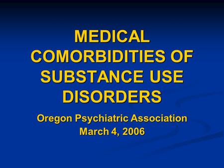 MEDICAL COMORBIDITIES OF SUBSTANCE USE DISORDERS Oregon Psychiatric Association March 4, 2006.
