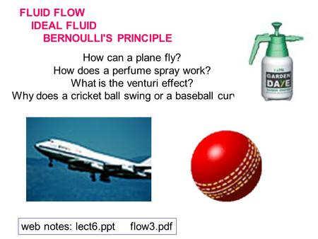 FLUID FLOW IDEAL FLUID BERNOULLI'S PRINCIPLE How can a plane fly? How does a perfume spray work? What is the venturi effect? Why does a cricket ball swing.