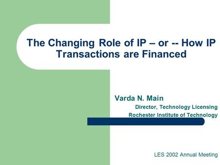 The Changing Role of IP – or -- How IP Transactions are Financed Varda N. Main Director, Technology Licensing Rochester Institute of Technology LES 2002.
