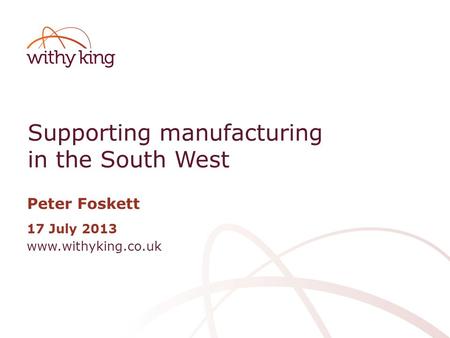 Www.withyking.co.uk Supporting manufacturing in the South West 17 July 2013 Peter Foskett.