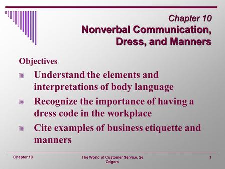 The World of Customer Service, 2e Odgers 1 Chapter 10 Chapter 10 Nonverbal Communication, Dress, and Manners Objectives Understand the elements and interpretations.