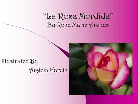 “La Rosa Mordida” “La Rosa Mordida” By Rosa Maria Arenas Illustrated By Angela Garcia.