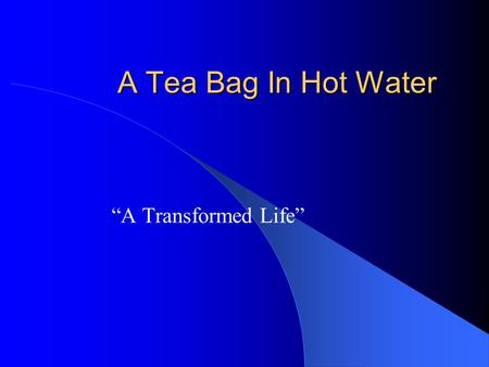 A Tea Bag In Hot Water “A Transformed Life”. Introduction Topic – A Transformed Life A tea bag will teach the lesson God wants us changed (transformed)