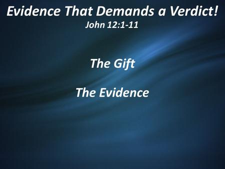 Evidence That Demands a Verdict! John 12:1-11 The Gift The Evidence.