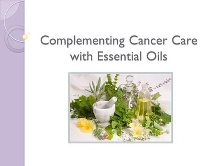 Complementing Cancer Care with Essential Oils. What Are Essential Oils? Aromatic volatile liquids Life essence of the plant Chemical Constituents determine.