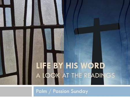LIFE BY HIS WORD A LOOK AT THE READINGS Palm / Passion Sunday.
