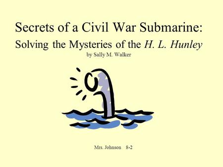 Secrets of a Civil War Submarine: Solving the Mysteries of the H. L. Hunley by Sally M. Walker Mrs. Johnson 8-2.