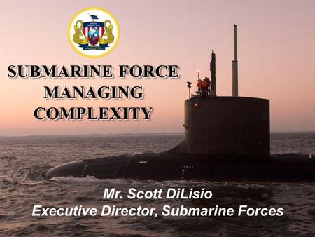 Undersea Enterprise Mr. Scott DiLisio Executive Director, Submarine Forces SUBMARINE FORCE MANAGING COMPLEXITY.
