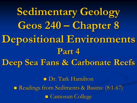 Sedimentary Geology Geos 240 – Chapter 8 Depositional Environments Part 4 Deep Sea Fans & Carbonate Reefs Dr. Tark Hamilton Dr. Tark Hamilton Readings.