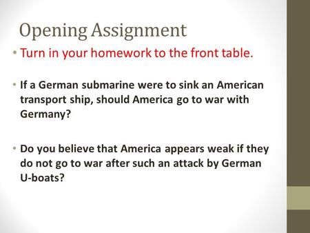 Opening Assignment Turn in your homework to the front table. If a German submarine were to sink an American transport ship, should America go to war with.