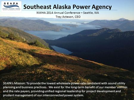 1 Southeast Alaska Power Agency SEAPA’s Mission: To provide the lowest wholesale power rate consistent with sound utility planning and business practices.