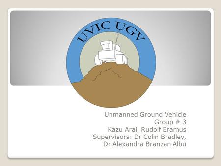 Unmanned Ground Vehicle Group # 3 Kazu Arai, Rudolf Eramus Supervisors: Dr Colin Bradley, Dr Alexandra Branzan Albu.