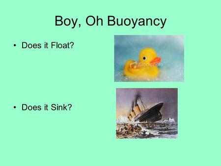Boy, Oh Buoyancy Does it Float? Does it Sink? What is density? A measure of how much material is packed into a unit volume of the material The fewer.