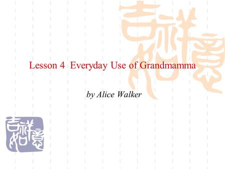 Lesson 4 Everyday Use of Grandmamma by Alice Walker.