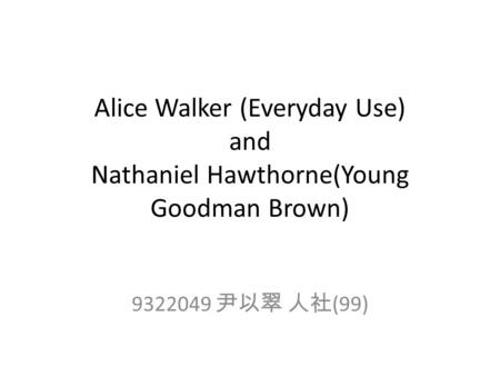 Alice Walker (Everyday Use) and Nathaniel Hawthorne(Young Goodman Brown) 9322049 尹以翠 人社 (99)