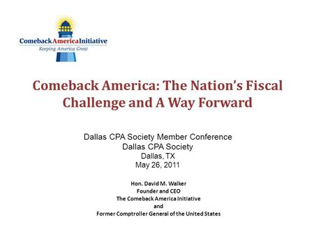 Comeback America: The Nation’s Fiscal Challenge and A Way Forward Dallas CPA Society Member Conference Dallas CPA Society Dallas, TX May 26, 2011 Hon.