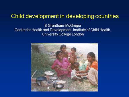 S Grantham-McGregor Centre for Health and Development, Institute of Child Health, University College London Child development in developing countries.