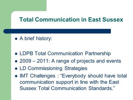 Total Communication in East Sussex A brief history: LDPB Total Communication Partnership 2009 – 2011: A range of projects and events LD Commissioning Strategies.