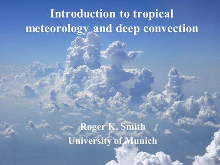 Introduction to tropical meteorology and deep convection Roger K. Smith University of Munich.