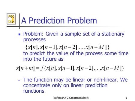 AGC DSP AGC DSP Professor A G Constantinides©1 A Prediction Problem Problem: Given a sample set of a stationary processes to predict the value of the process.
