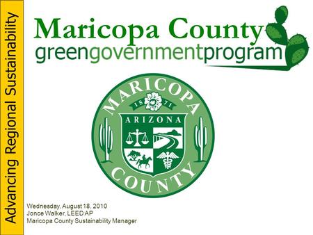 Maricopa County Wednesday, August 18, 2010 Jonce Walker, LEED AP Maricopa County Sustainability Manager Advancing Regional Sustainability.