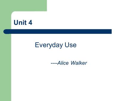 Unit 4 Everyday Use ----Alice Walker. Teaching Objectives 1. To comprehend the whole story 2. To lean and master the vocabulary and expressions 3. To.