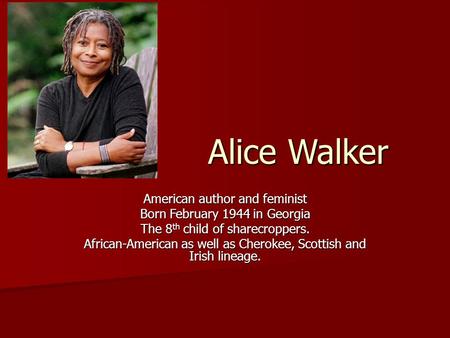 Alice Walker American author and feminist Born February 1944 in Georgia The 8 th child of sharecroppers. African-American as well as Cherokee, Scottish.