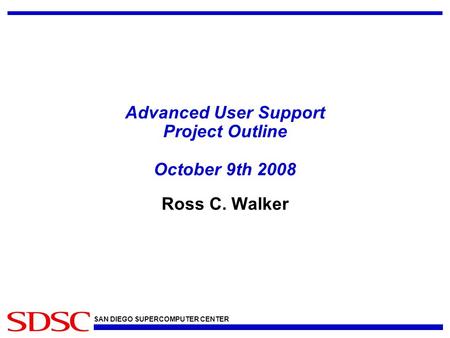 SAN DIEGO SUPERCOMPUTER CENTER Advanced User Support Project Outline October 9th 2008 Ross C. Walker.