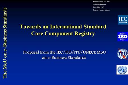 The MoU on e-Business Standards Towards an International Standard Core Component Registry Proposal from the IEC/ISO/ITU/UNECE MoU on e-Business Standards.