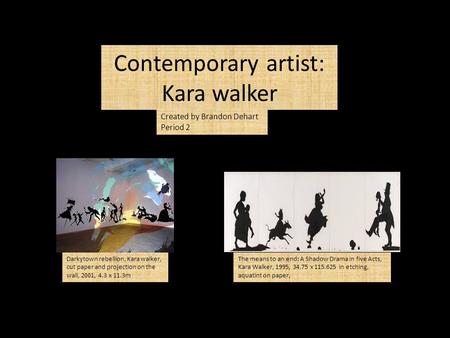 Contemporary artist: Kara walker Created by Brandon Dehart Period 2 Darkytown rebellion, Kara walker, cut paper and projection on the wall, 2001, 4.3 x.