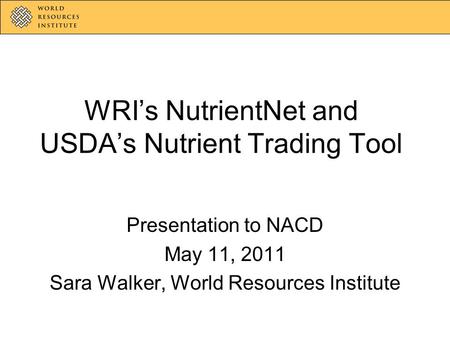 WRI’s NutrientNet and USDA’s Nutrient Trading Tool Presentation to NACD May 11, 2011 Sara Walker, World Resources Institute.