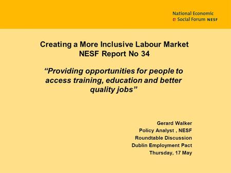 Creating a More Inclusive Labour Market NESF Report No 34 “Providing opportunities for people to access training, education and better quality jobs” Gerard.
