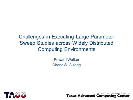 Challenges in Executing Large Parameter Sweep Studies across Widely Distributed Computing Environments Edward Walker Chona S. Guiang.