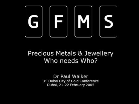 Precious Metals & Jewellery Who needs Who? Dr Paul Walker 3 rd Dubai City of Gold Conference Dubai, 21-22 February 2005.