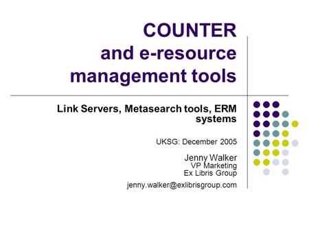 COUNTER and e-resource management tools Link Servers, Metasearch tools, ERM systems UKSG: December 2005 Jenny Walker VP Marketing Ex Libris Group