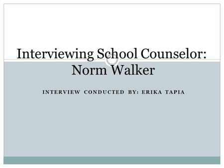INTERVIEW CONDUCTED BY: ERIKA TAPIA Interviewing School Counselor: Norm Walker.
