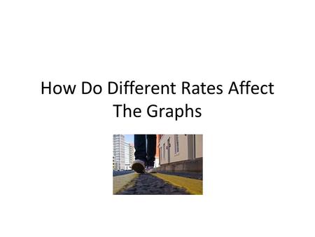 How Do Different Rates Affect The Graphs. How Do Different Rates Affect the Graphs? Collecting Data – Mark a 12 m segment at 1 m intervals. – Have the.