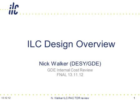 Nick Walker (DESY/GDE) GDE Internal Cost Review FNAL 13.11.12 ILC Design Overview 13.12.12 N. Walker ILC PAC TDR review1.