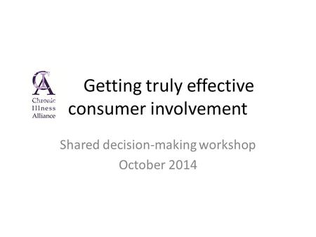 Getting truly effective consumer involvement Shared decision-making workshop October 2014.