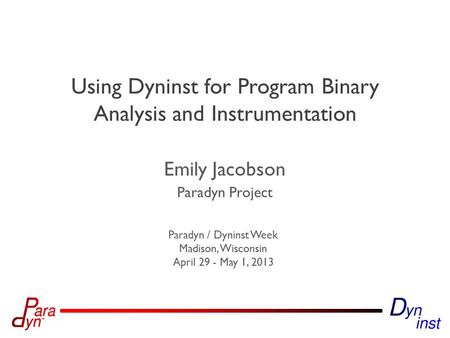 Paradyn Project Paradyn / Dyninst Week Madison, Wisconsin April 29 - May 1, 2013 Using Dyninst for Program Binary Analysis and Instrumentation Emily Jacobson.