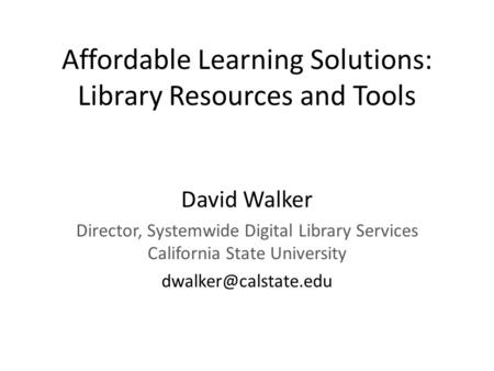 Affordable Learning Solutions: Library Resources and Tools David Walker Director, Systemwide Digital Library Services California State University