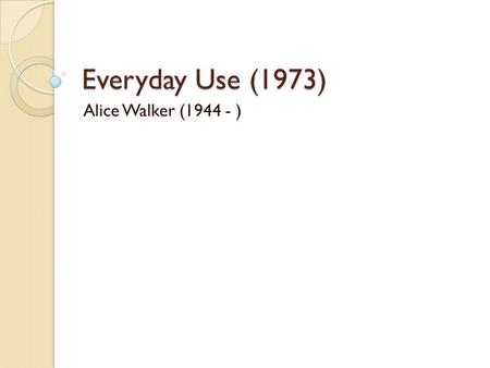 Everyday Use (1973) Alice Walker (1944 - ). Alice Walker.