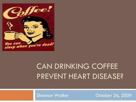 CAN DRINKING COFFEE PREVENT HEART DISEASE? Shannon Walker October 26, 2009.