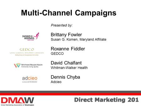 Direct Marketing 201 Multi-Channel Campaigns Presented by: Brittany Fowler Susan G. Komen, Maryland Affiliate Roxanne Fiddler GEDCO David Chalfant Whitman-Walker.
