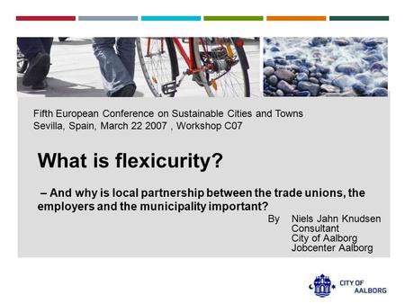 Fifth European Conference on Sustainable Cities and Towns Sevilla, Spain, March 22 2007, Workshop C07 What is flexicurity? – And why is local partnership.