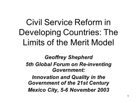 1 Civil Service Reform in Developing Countries: The Limits of the Merit Model Geoffrey Shepherd 5th Global Forum on Re-inventing Government: Innovation.