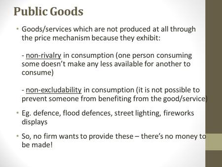 Public Goods Goods/services which are not produced at all through the price mechanism because they exhibit: - non-rivalry in consumption (one person consuming.