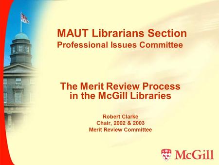 MAUT Librarians Section Professional Issues Committee The Merit Review Process in the McGill Libraries Robert Clarke Chair, 2002 & 2003 Merit Review Committee.