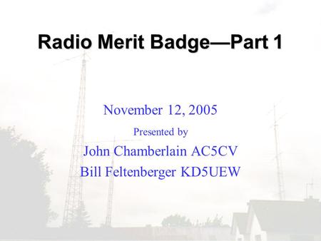 Radio Merit Badge—Part 1 November 12, 2005 Presented by John Chamberlain AC5CV Bill Feltenberger KD5UEW.