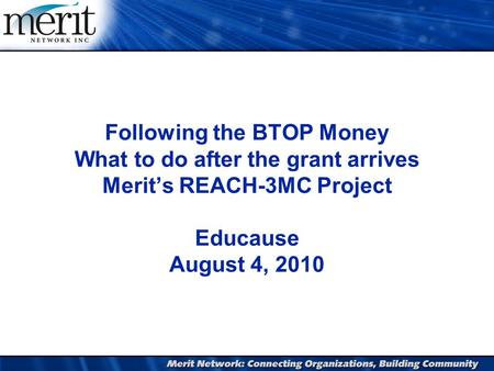 Following the BTOP Money What to do after the grant arrives Merit’s REACH-3MC Project Educause August 4, 2010.
